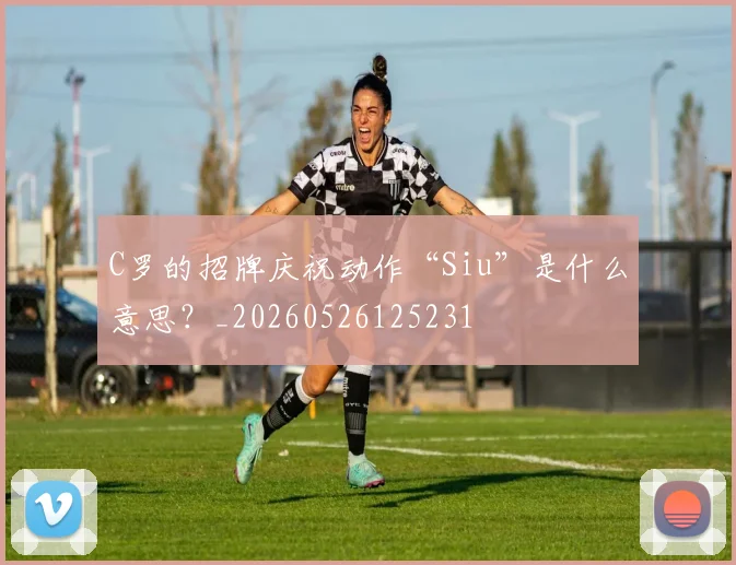 C罗的招牌庆祝动作“Siu”是什么意思?_20260526125231