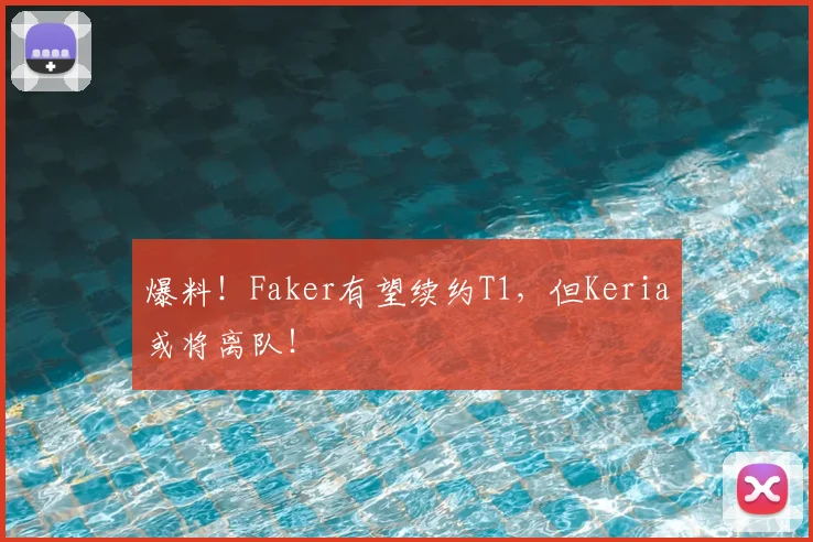 爆料!Faker有望续约T1,但Keria或将离队!