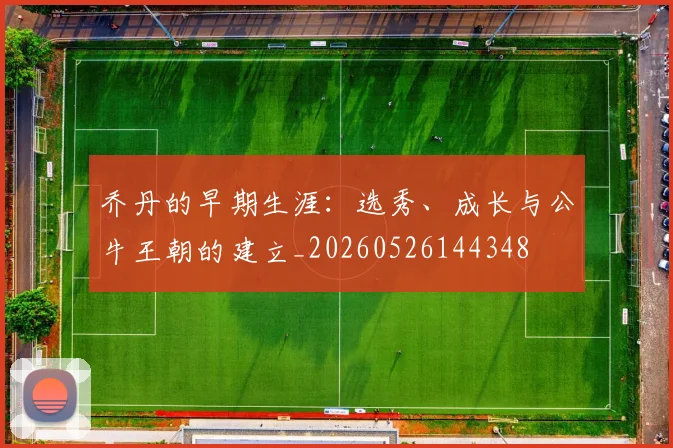 乔丹的早期生涯:选秀、成长与公牛王朝的建立_20260526144348