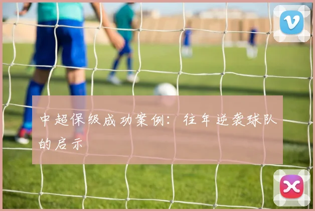 中超保级成功案例：往年逆袭球队的启示