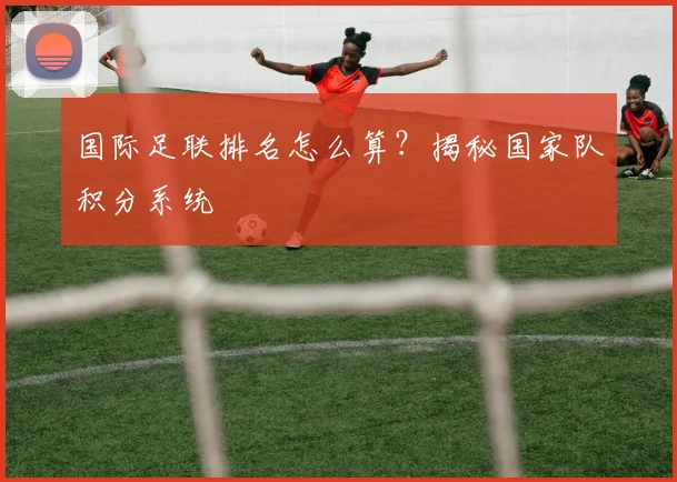 国际足联排名怎么算?揭秘国家队积分系统