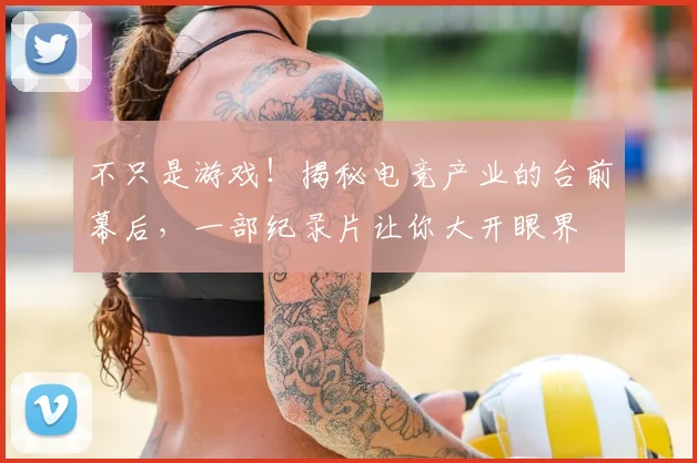 不只是游戏！揭秘电竞产业的台前幕后，一部纪录片让你大开眼界