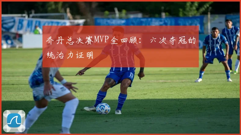 乔丹总决赛MVP全回顾:六次夺冠的统治力证明
