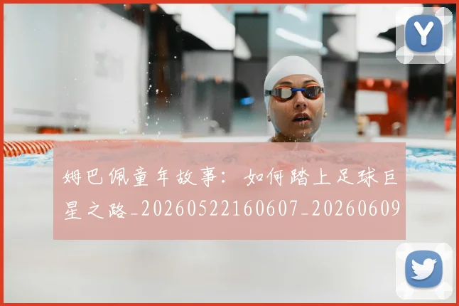 姆巴佩童年故事:如何踏上足球巨星之路_20260522160607_20260609132827