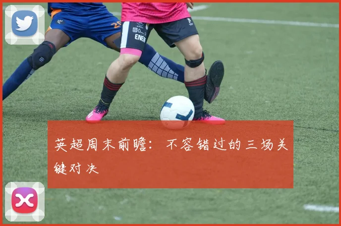 英超周末前瞻:不容错过的三场关键对决