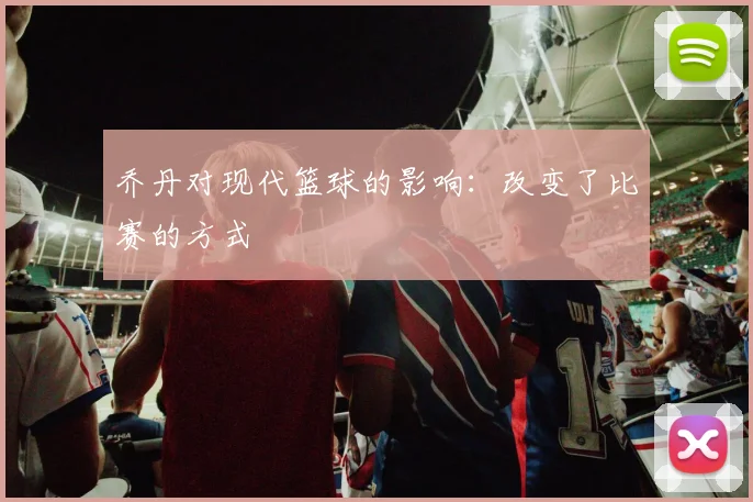 乔丹对现代篮球的影响:改变了比赛的方式