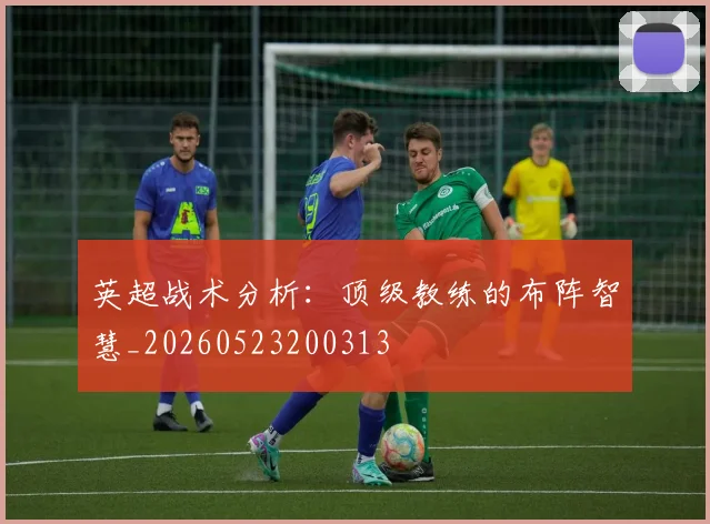 英超战术分析:顶级教练的布阵智慧_20260523200313