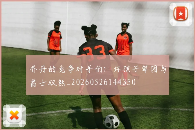 乔丹的竞争对手们:坏孩子军团与爵士双煞_20260526144350