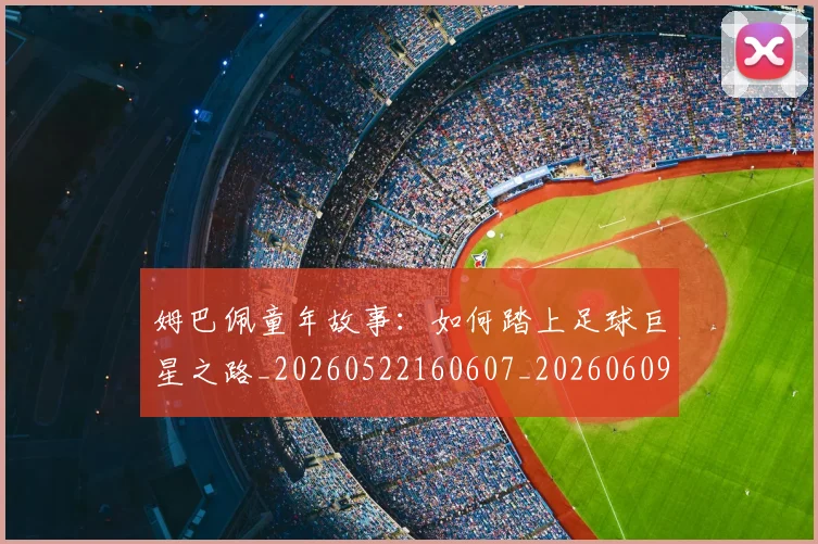 姆巴佩童年故事:如何踏上足球巨星之路_20260522160607_20260609132827
