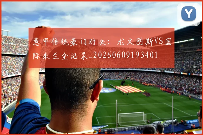 意甲传统豪门对决:尤文图斯VS国际米兰全记录_20260609193401