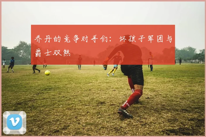 乔丹的竞争对手们:坏孩子军团与爵士双煞