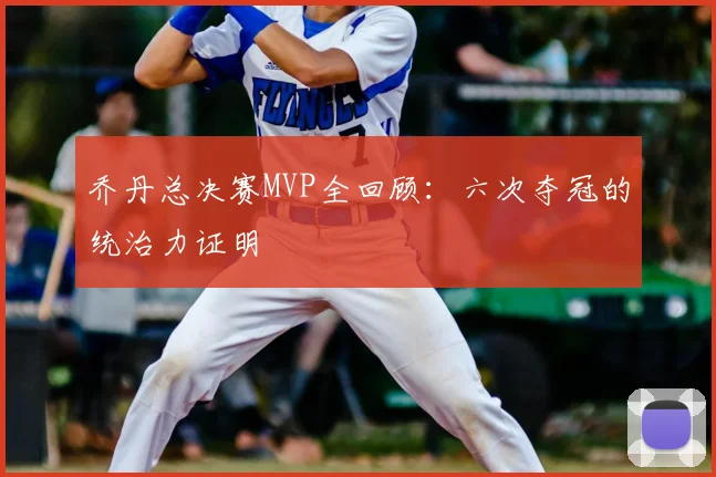 乔丹总决赛MVP全回顾:六次夺冠的统治力证明