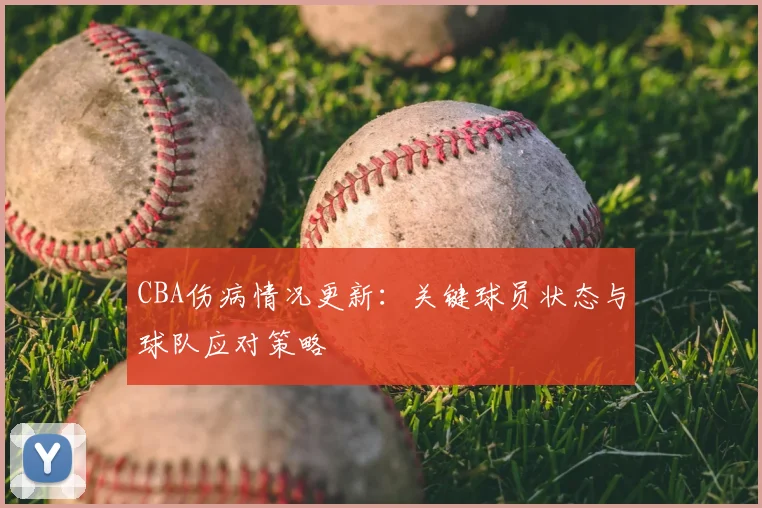 CBA伤病情况更新:关键球员状态与球队应对策略