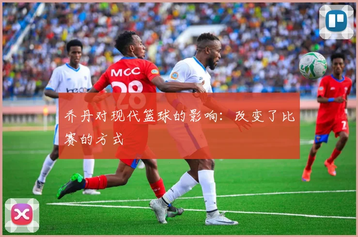 乔丹对现代篮球的影响:改变了比赛的方式