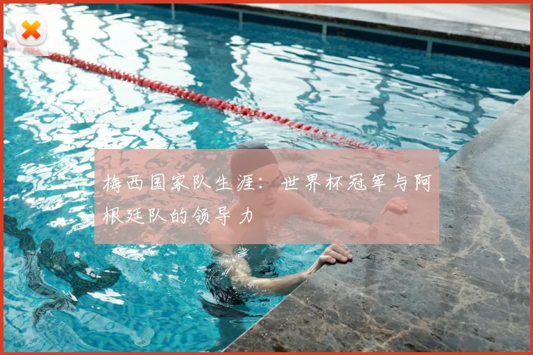 梅西国家队生涯:世界杯冠军与阿根廷队的领导力