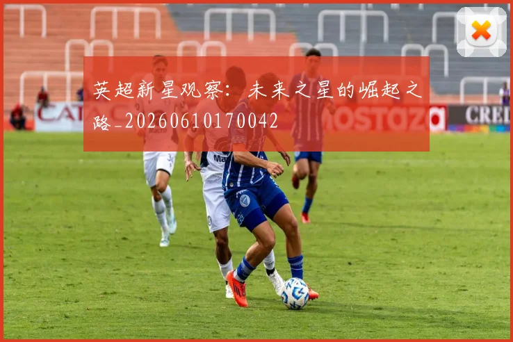 英超新星观察：未来之星的崛起之路_20260610170042
