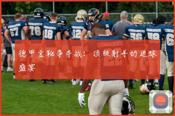 德甲金靴争夺战：顶级射手的进球盛宴