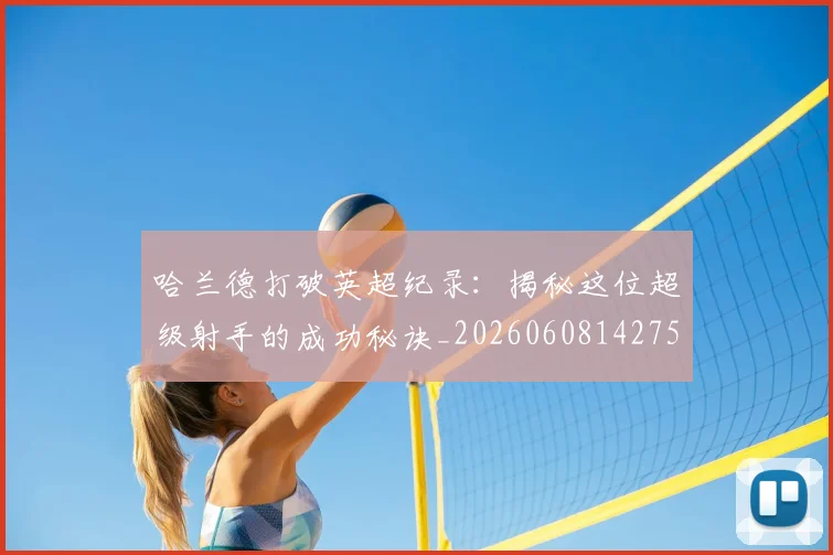 哈兰德打破英超纪录:揭秘这位超级射手的成功秘诀_20260608142750