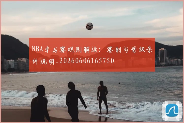 NBA季后赛规则解读:赛制与晋级条件说明_20260606165750