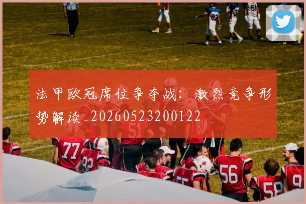 法甲欧冠席位争夺战：激烈竞争形势解读_20260523200122
