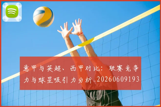 意甲与英超、西甲对比:联赛竞争力与球星吸引力分析_20260609193341