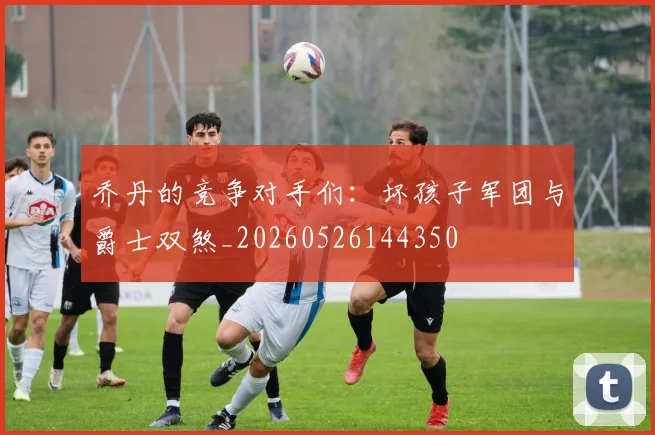 乔丹的竞争对手们:坏孩子军团与爵士双煞_20260526144350