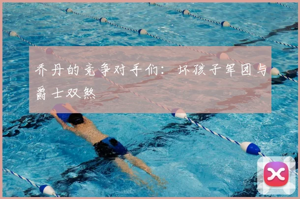 乔丹的竞争对手们:坏孩子军团与爵士双煞