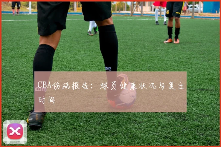 CBA伤病报告:球员健康状况与复出时间