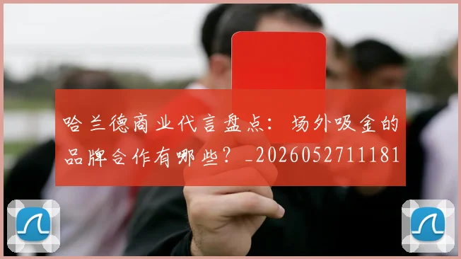 哈兰德商业代言盘点:场外吸金的品牌合作有哪些?_20260527111817_20260608142746