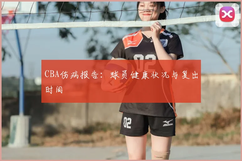 CBA伤病报告:球员健康状况与复出时间