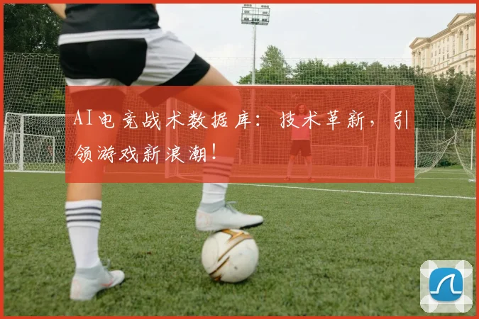 AI电竞战术数据库:技术革新,引领游戏新浪潮!