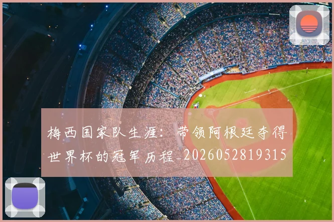 梅西国家队生涯:带领阿根廷夺得世界杯的冠军历程_20260528193155_20260609221707