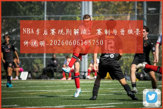 NBA季后赛规则解读:赛制与晋级条件说明_20260606165750